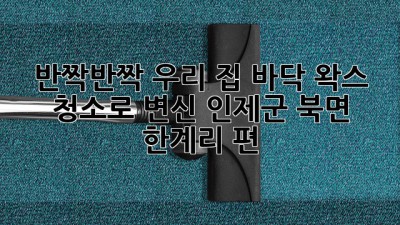 ✨ 반짝반짝 우리 집, 바닥 왁스 청소로 변신! (인제군 북면 한계리 편) 🏡